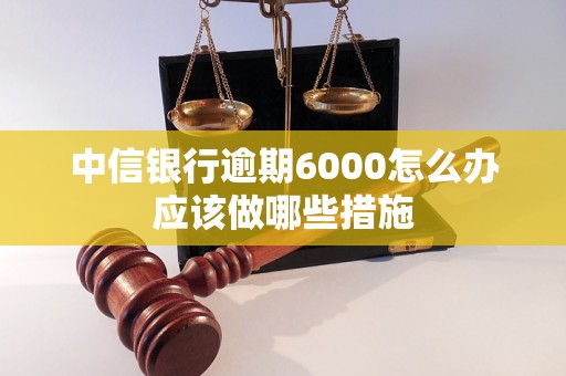 中信银行逾期6000怎么办应该做哪些措施