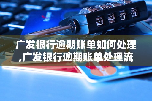 广发银行逾期账单如何处理,广发银行逾期账单处理流程解析