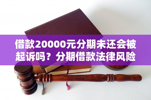 借款20000元分期未还会被起诉吗？分期借款法律风险解析