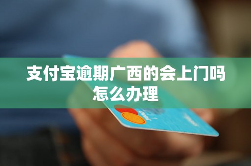 支付宝逾期广西的会上门吗怎么办理