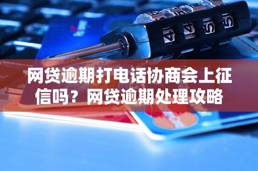 网贷逾期打电话协商会上征信吗？网贷逾期处理攻略