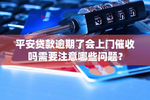 平安贷款逾期了会上门催收吗需要注意哪些问题？