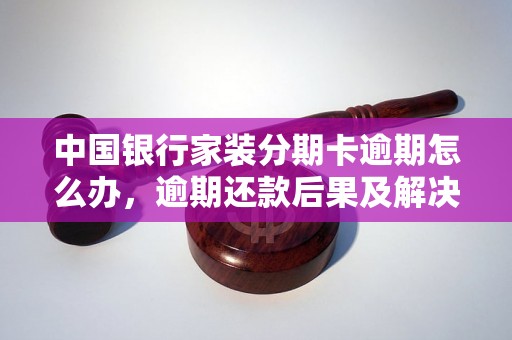 中国银行家装分期卡逾期怎么办，逾期还款后果及解决方法