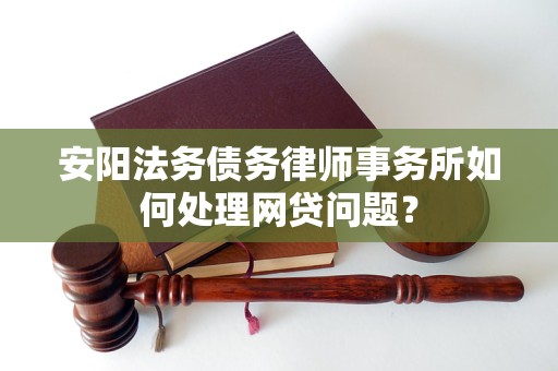 安阳法务债务律师事务所如何处理网贷问题？