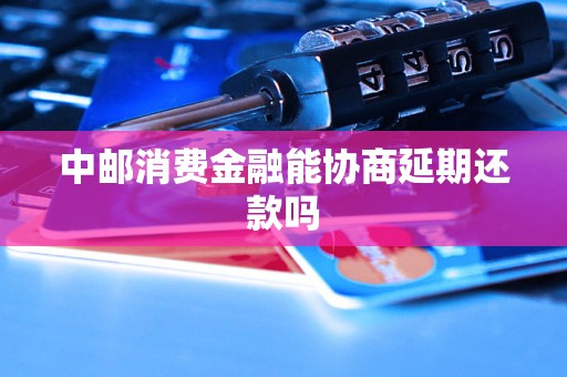 中邮消费金融能协商延期还款吗