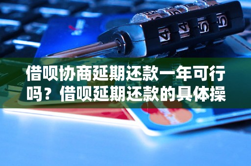 借呗协商延期还款一年可行吗？借呗延期还款的具体操作流程