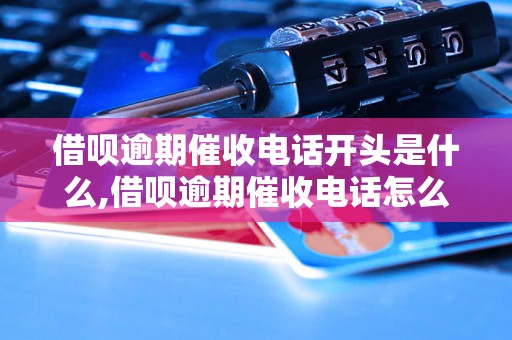 借呗逾期催收电话开头是什么,借呗逾期催收电话怎么说