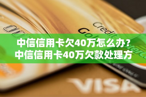 中信信用卡欠40万怎么办？中信信用卡40万欠款处理方案