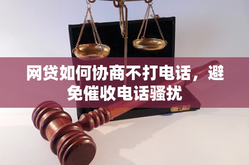 网贷如何协商不打电话，避免催收电话骚扰