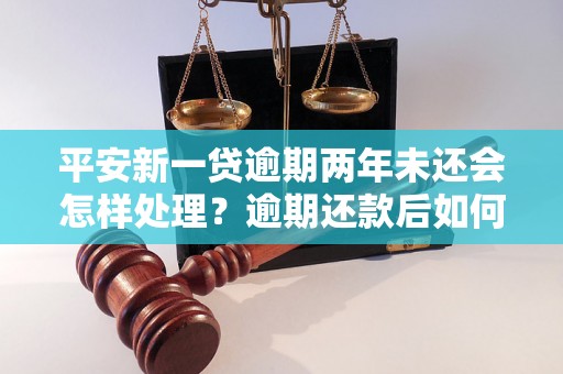 平安新一贷逾期两年未还会怎样处理？逾期还款后如何解决？