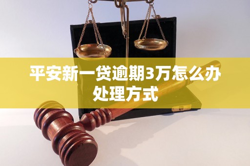 平安新一贷逾期3万怎么办处理方式