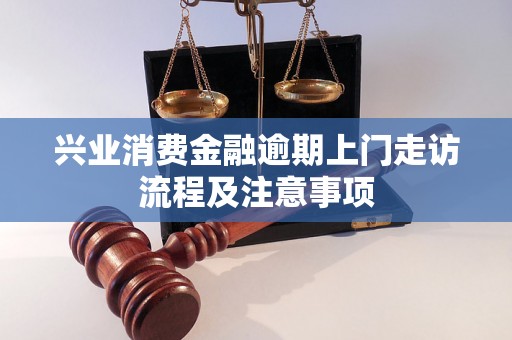 兴业消费金融逾期上门走访流程及注意事项