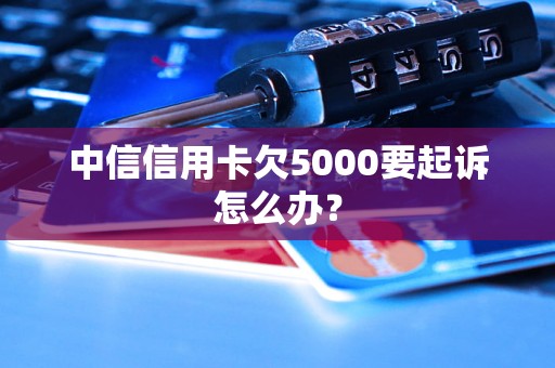 中信信用卡欠5000要起诉怎么办？