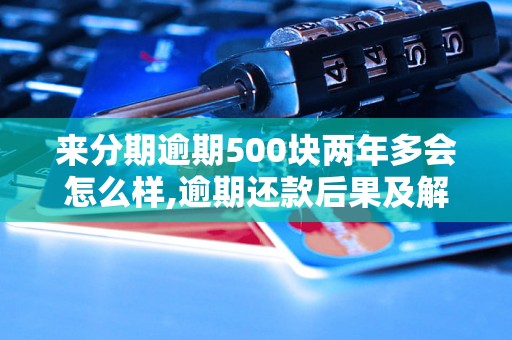 来分期逾期500块两年多会怎么样,逾期还款后果及解决办法