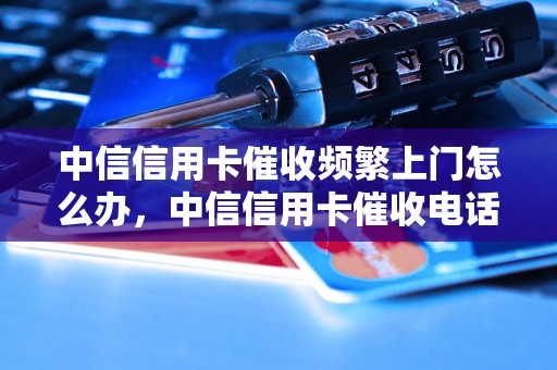 中信信用卡催收频繁上门怎么办，中信信用卡催收电话怎么拒绝