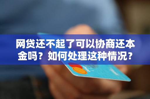 网贷还不起了可以协商还本金吗？如何处理这种情况？