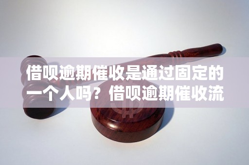 借呗逾期催收是通过固定的一个人吗？借呗逾期催收流程详解