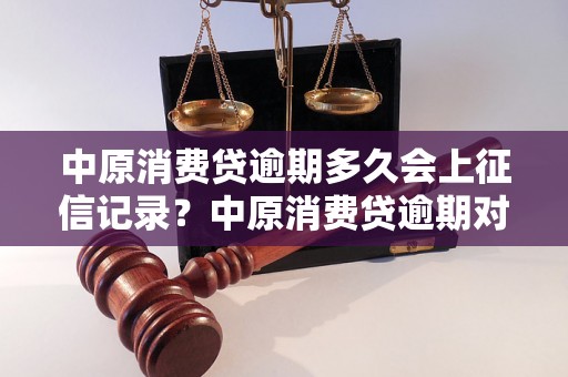 中原消费贷逾期多久会上征信记录？中原消费贷逾期对信用记录的影响