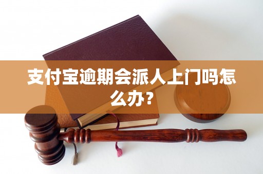 支付宝逾期会派人上门吗怎么办？