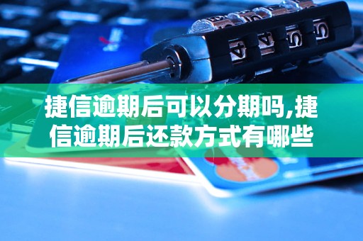 捷信逾期后可以分期吗,捷信逾期后还款方式有哪些