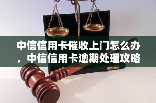 中信信用卡催收上门怎么办，中信信用卡逾期处理攻略