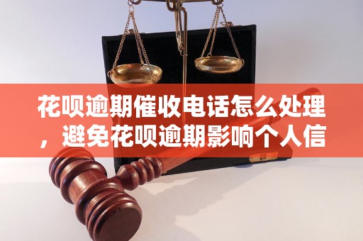 花呗逾期催收电话怎么处理，避免花呗逾期影响个人信用