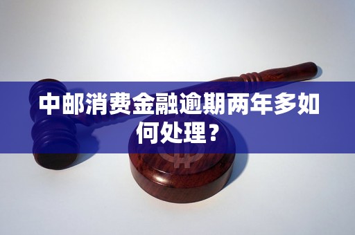 中邮消费金融逾期两年多如何处理？