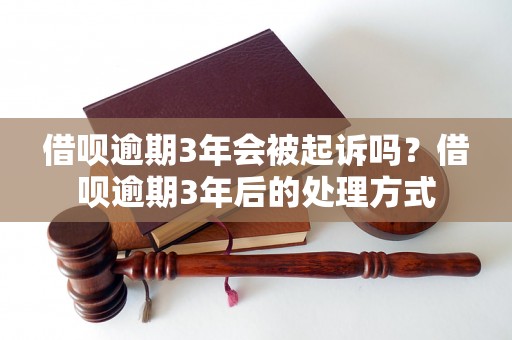 借呗逾期3年会被起诉吗？借呗逾期3年后的处理方式