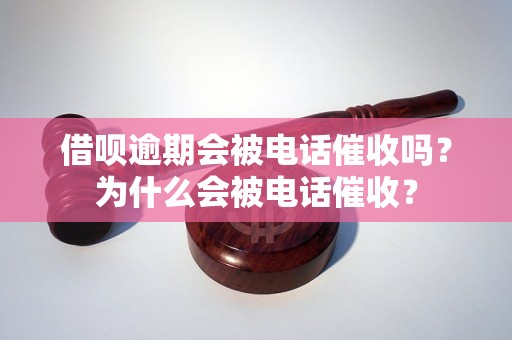 借呗逾期会被电话催收吗？为什么会被电话催收？