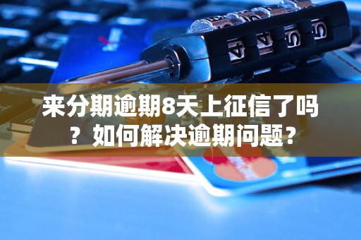 来分期逾期8天上征信了吗？如何解决逾期问题？