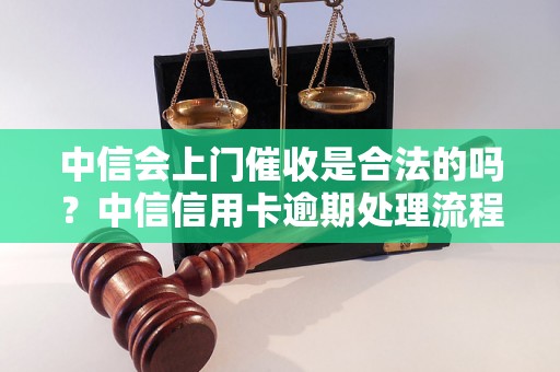 中信会上门催收是合法的吗？中信信用卡逾期处理流程解析