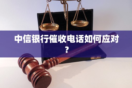 中信银行催收电话如何应对？