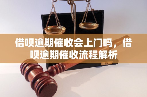 借呗逾期催收会上门吗，借呗逾期催收流程解析