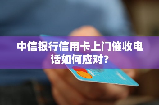中信银行信用卡上门催收电话如何应对？
