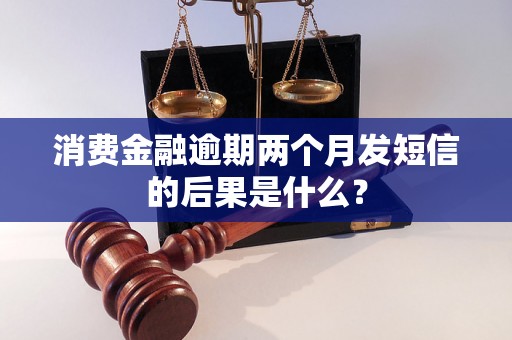 消费金融逾期两个月发短信的后果是什么？