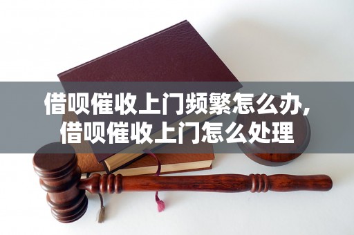 借呗催收上门频繁怎么办,借呗催收上门怎么处理