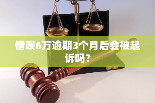 借呗6万逾期3个月后会被起诉吗？