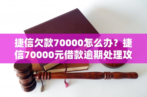 捷信欠款70000怎么办？捷信70000元借款逾期处理攻略