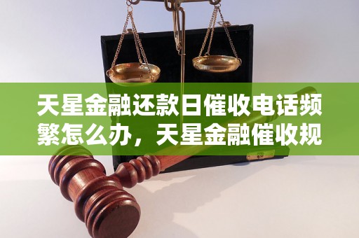 天星金融还款日催收电话频繁怎么办，天星金融催收规则解析