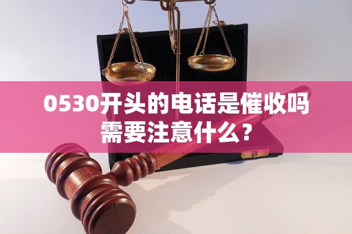 0530开头的电话是催收吗需要注意什么？