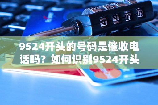 9524开头的号码是催收电话吗？如何识别9524开头的电话号码