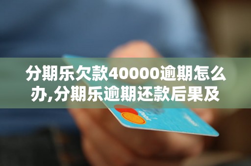 分期乐欠款40000逾期怎么办,分期乐逾期还款后果及解决方法