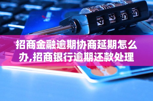 招商金融逾期协商延期怎么办,招商银行逾期还款处理流程