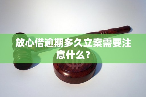 放心借逾期多久立案需要注意什么？