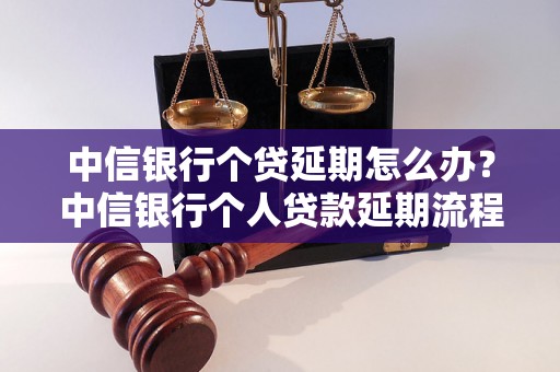 中信银行个贷延期怎么办？中信银行个人贷款延期流程详解