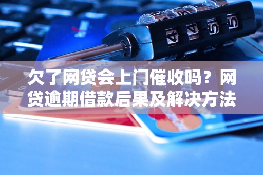 欠了网贷会上门催收吗？网贷逾期借款后果及解决方法