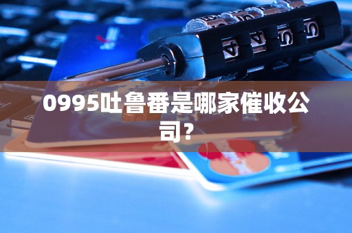 0995吐鲁番是哪家催收公司？