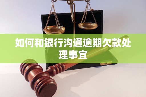 如何和银行沟通逾期欠款处理事宜