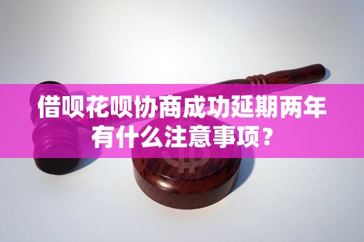 借呗花呗协商成功延期两年有什么注意事项？