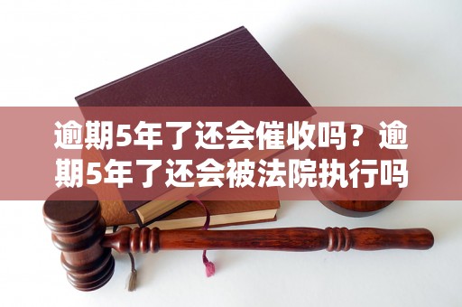 逾期5年了还会催收吗？逾期5年了还会被法院执行吗？